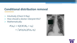 > Intuitively (Chest X-Ray)
> How should a doctor interpret this?
> Mathematically:
𝑭 𝒙 𝑺 = 𝔼 𝒇 𝑿 𝑿 𝑺 = 𝒙 𝑺
= ∫ 𝒑 𝒙(𝑺 𝒙 𝑺 𝒇(𝒙 𝑺, 𝒙(𝑺)
Conditional distribution removal
 