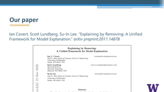 Ian Covert, Scott Lundberg, Su-In Lee. “Explaining by Removing: A Unified
Framework for Model Explanation.” arXiv preprint:2011.14878
Our paper
 