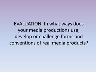 EVALUATION: In what ways does
your media productions use,
develop or challenge forms and
conventions of real media products?
 