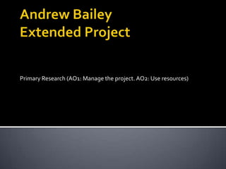 Andrew BaileyExtended Project Primary Research (AO1: Manage the project. AO2: Use resources) 