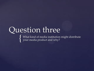 Question three
  {   What kind of media institution might distribute
      your media product and why?
 