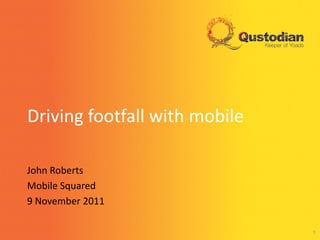 Driving footfall with mobile

John Roberts
Mobile Squared
9 November 2011

                               1
 