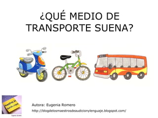 ¿QUÉ MEDIO DE TRANSPORTE SUENA? Autora: Eugenia Romero http://blogdelosmaestrosdeaudicionylenguaje.blogspot.com/  