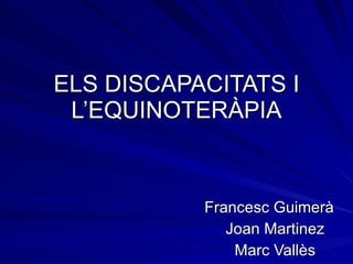 ELS DISCAPACITATS I L’EQUINOTERÀPIA Francesc Guimerà Joan Martinez Marc Vallès 