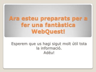 Ara esteupreparats per a fer una fantàsticaWebQuest!Esperem que ushagisigutmolt útil tota la informació.Adéu!