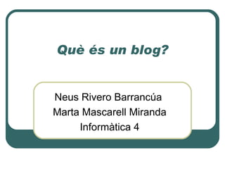 Què és un blog? Neus Rivero Barrancúa  Marta Mascarell Miranda Informàtica 4 