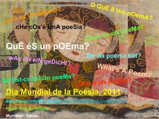 ¿qUé es Un poEma? ¿qUé es Un poEma? QuÈ éS un pOEma? O QuE é Um pOemA? wAs iSt eiN geDicHt ? ¿Qué Ye uN poeMa? cHe cOs’è UnA poeSia? Zer da poema bat? What's A Poem? ¿QUe é uN poEMa? Qu‘Est-ce qU‘Un poèMe? Dia Mundial de la Poesia, 2011 Blog Poesia Infantil i Juvenil:   http://bibliopoemes.blogspot.com Poeta: Charles Ghigna   Muntatge: Sàlvia 