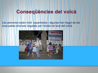 Les persones están molt espantades i algunes han hagut de ser
evacuades diverses vegades per l’eixida de lava del volcà.
 