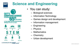 Science and Engineering
• You can study:
– Biological sciences
– Information Technology
– Games design and development
– Information management
– Engineering
– Physics
– Mathematics
– Chemistry
– Urban development
 