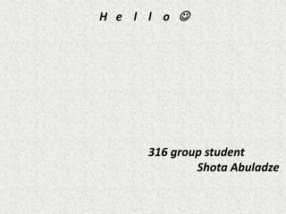 H e l l o 
316 group student
Shota Abuladze
 