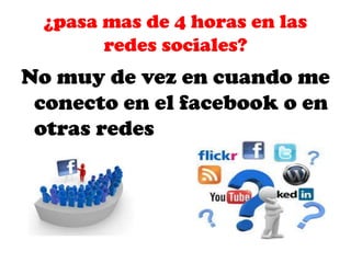 ¿pasa mas de 4 horas en las
redes sociales?

No muy de vez en cuando me
conecto en el facebook o en
otras redes

 