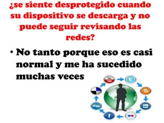 ¿se siente desprotegido cuando
su dispositivo se descarga y no
puede seguir revisando las
redes?

• No tanto porque eso es casi
normal y me ha sucedido
muchas veces

 