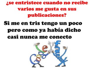 ¿se entristece cuando no recibe
varios me gusta en sus
publicaciones?

Si me en tris tengo un poco
pero como ya había dicho
casi nunca me conecto

 