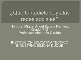 Nombre: Miguel Ángel Zapata Ramírez
Grado: 7-G
Profesora: Alba Inés Giraldo
INSTITUCION EDUCATIVA TECNICO
INDUSTRIAL SIMONA DUQUE

 