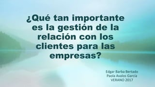 ¿Qué tan importante
es la gestión de la
relación con los
clientes para las
empresas?
Edgar Barba Bertado
Paola Avalos García
VERANO 2017
 