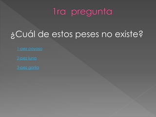 ¿Cuál de estos peses no existe? 
1-pez payaso 
2-pez luna 
3-pez gorila 
 