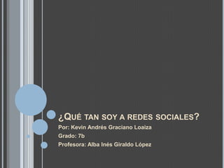 ¿QUÉ TAN SOY A REDES SOCIALES?
Por: Kevin Andrés Graciano Loaiza
Grado: 7b
Profesora: Alba Inés Giraldo López

 