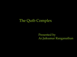 The Qutb Complex


         Presented by
         Ar.Jaikumar Ranganathan
 