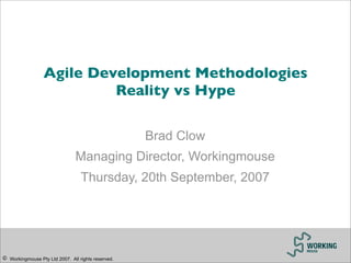 Agile Development Methodologies
                           Reality vs Hype

                                                     Brad Clow
                                Managing Director, Workingmouse
                                   Thursday, 20th September, 2007




© Workingmouse Pty Ltd 2007. All rights reserved.
 