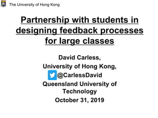 Partnership with students in
designing feedback processes
for large classes
David Carless,
University of Hong Kong,
@CarlessDavid
Queensland University of
Technology
October 31, 2019
The University of Hong Kong
 
