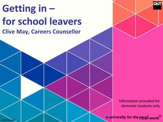CRICOS No. 00213J
Getting in –
for school leavers
Clive May, Careers Counsellor
Information provided for
domestic students only
 