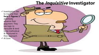 The Inquisitive Investigator
 Investigators like
to marshal their
facts & figures &
assertively
advance their
argument. They
use logic to
persuade & tend
to be methodical
& structured in
their approach.
 Al Gore
 