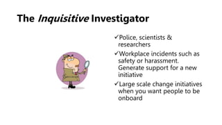 The Inquisitive Investigator
Police, scientists &
researchers
Workplace incidents such as
safety or harassment.
Generate support for a new
initiative
Large scale change initiatives
when you want people to be
onboard
 