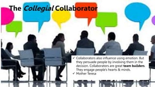 The Collegial Collaborator
 Collaborators also influence using emotion. But
they persuade people by involving them in the
decision. Collaborators are great team builders.
They engage people's hearts & minds.
 Mother Teresa
 