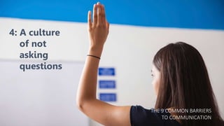 4: A culture
of not
asking
questions
THE 9 COMMON BARRIERS
TO COMMUNICATION
 