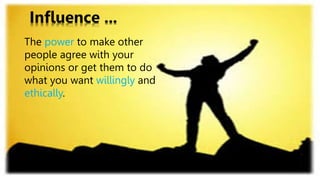 Influence ...
The power to make other
people agree with your
opinions or get them to do
what you want willingly and
ethically.
 