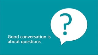 Good conversation is
about questions
 