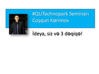 #QUTechnopark Seminarı
Coşqun Kərimov
İdeya, siz və 3 dəqiqə!

 