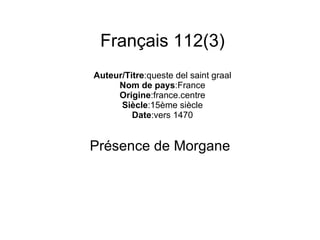 Français 112(3) Auteur/Titre :queste del saint graal Nom de pays :France Origine :france.centre Siècle :15ème siècle Date :vers 1470 Présence de Morgane 