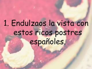 1. Endulzaos la vista con
estos ricos postres
españoles.