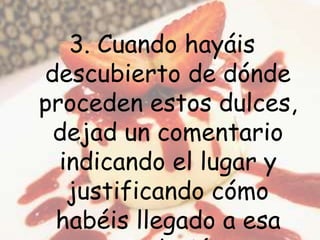3. Cuando hayáis
descubierto de dónde
proceden estos dulces,
dejad un comentario
indicando el lugar y
justificando cómo
habéis llegado a esa