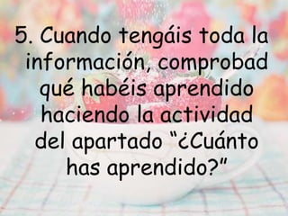 5. Cuando tengáis toda la
información, comprobad
qué habéis aprendido
haciendo la actividad
del apartado “¿Cuánto
has aprendido?”