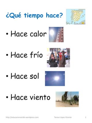 ¿Qué tiempo hace?


• Hace calor

• Hace frío

• Hace sol

• Hace viento

http://educacionsordos.wordpress.com   Teresa López Vicente   1
 