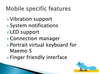  Vibration  support
 System notifications
 LED support
 Connection manager
 Portrait virtual keyboard for
  Maemo 5
 Finger friendly interface
 