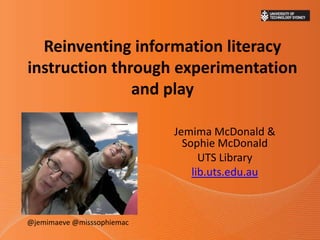 Reinventing information literacy
instruction through experimentation
               and play

                            Jemima McDonald &
                              Sophie McDonald
                                  UTS Library
                                lib.uts.edu.au



@jemimaeve @misssophiemac
 