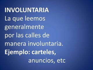 INVOLUNTARIALa que leemosgeneralmentepor las calles demanera involuntaria.Ejemplo: carteles,anuncios, etc