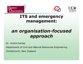 ITS and emergency
management:
anan organisationorganisation--focusedfocused
approachapproach
Dr. André Dantas
Department of Civil and Natural Resources Engineering
Christchurch, New Zealand
 