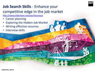 CRICOS No. 00213J
Job Search Skills - Enhance your
competitive edge in the job market
http://www.slideshare.net/yourfuturequt
• Career planning
• Exploring the Hidden Job Market
• Writing effective resumes
• Interview skills
 