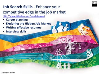 Job Search Skills - Enhance your 
competitive edge in the job market 
http://www.slideshare.net/yourfuturequt 
• Career planning 
• Exploring the Hidden Job Market 
• Writing effective resumes 
• Interview skills 
CRICOS No. 00213J 
 