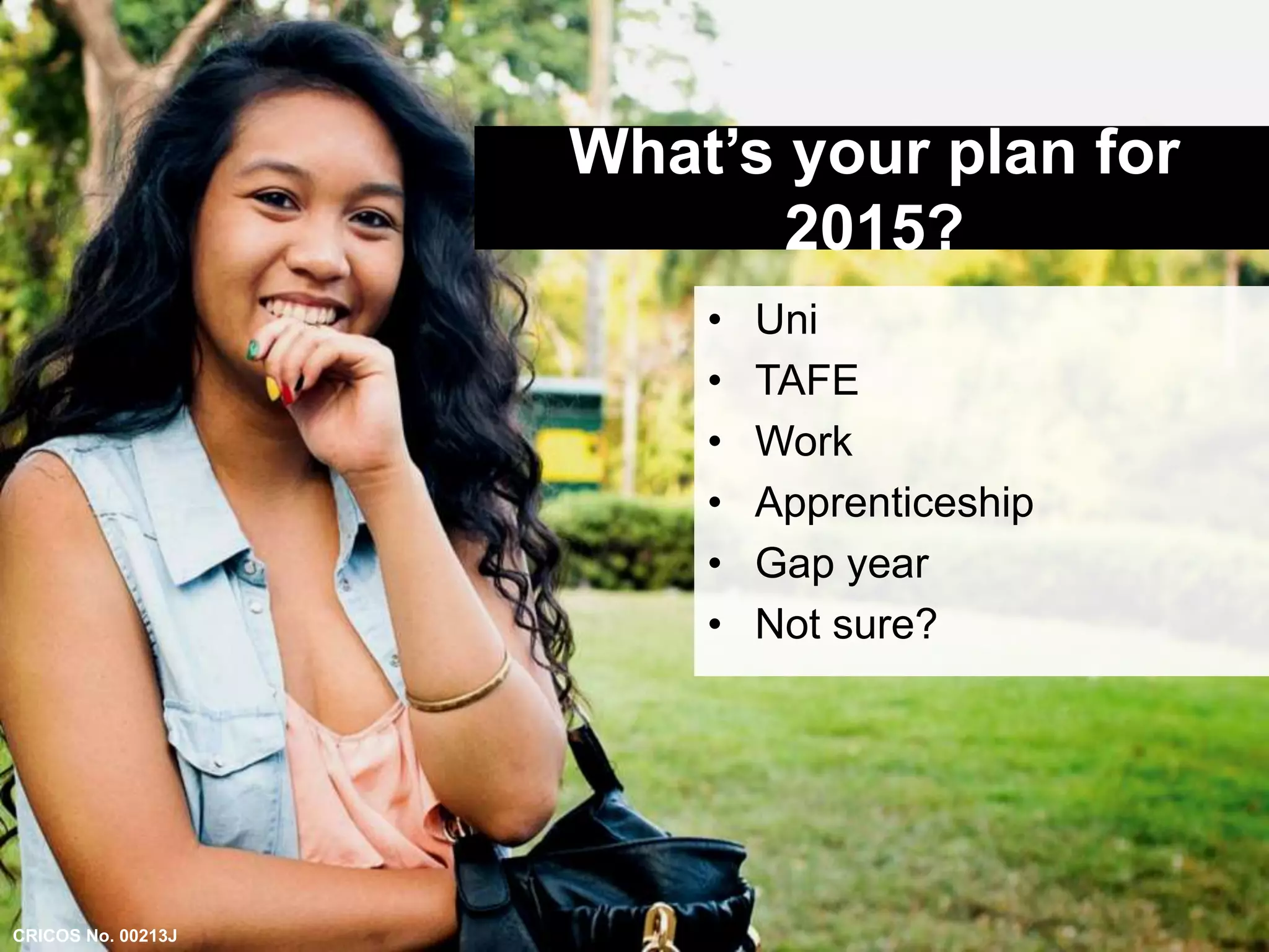What’s your plan for 
2015? 
• Uni 
• TAFE 
• Work 
• Apprenticeship 
• Gap year 
• Not sure? 
CRICOS No. 00213J 
 