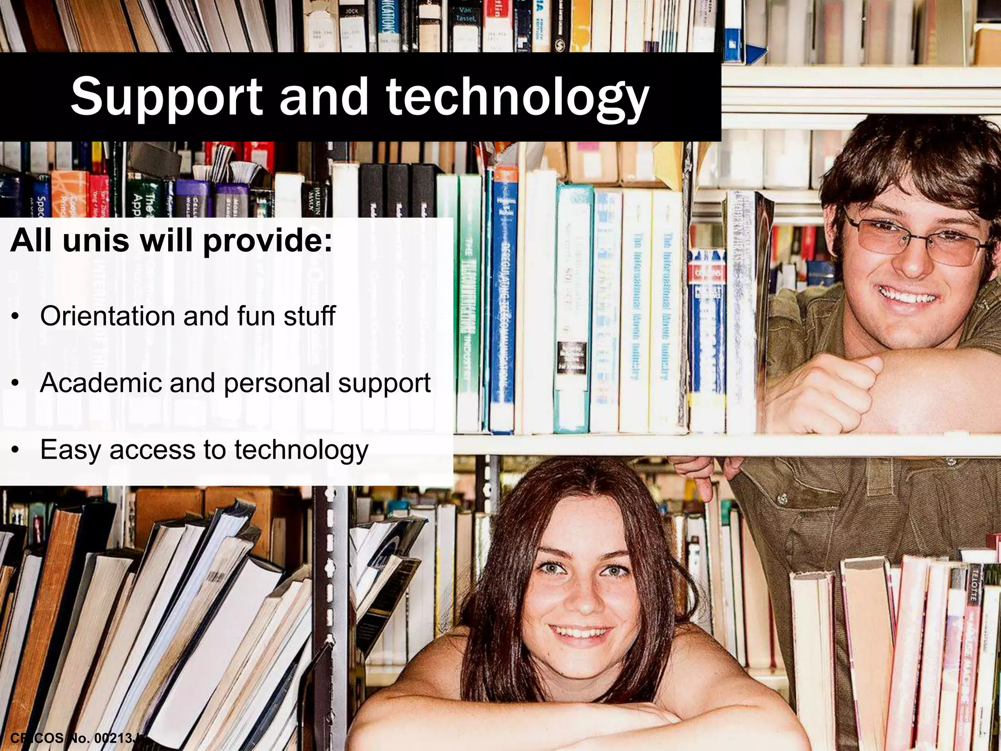 Support and technology 
All unis will provide: 
• Orientation and fun stuff 
• Academic and personal support 
• Easy access to technology 
CRICOS No. 00213J 
 