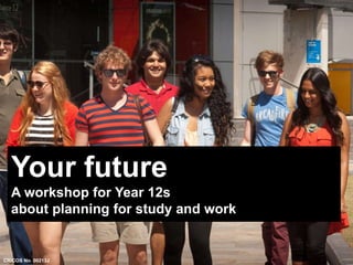 Your future 
A workshop for Year 12s 
about planning for study and work 
CRICOS No. 00213J 
 