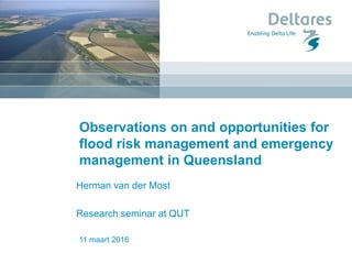 11 maart 2016
Observations on and opportunities for
flood risk management and emergency
management in Queensland
Herman van der Most
Research seminar at QUT
 