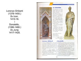 Lorenzo Ghiberti
(1378-1455.)
Sv.Ivan,
1412-16.
i
Donatello,
(1386-1466.)
Sv.Juraj,
1417-1420.
 