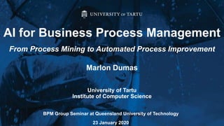 Marlon Dumas
University of Tartu
Institute of Computer Science
AI for Business Process Management
From Process Mining to Automated Process Improvement
BPM Group Seminar at Queensland University of Technology
23 January 2020
 