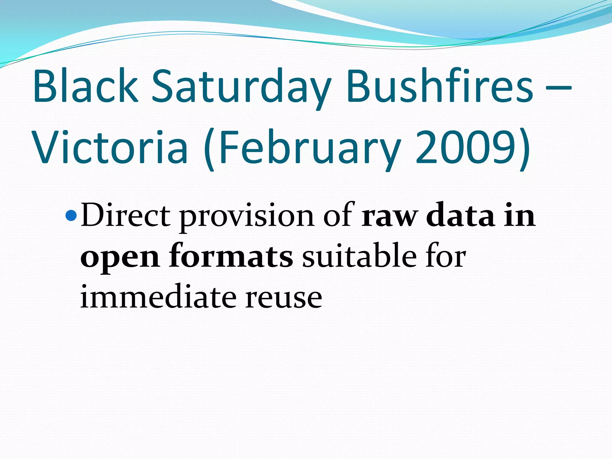 Black Saturday Bushfires –
Victoria (February 2009)
 Direct provision of raw data in
  open formats suitable for
  immediate reuse
 
